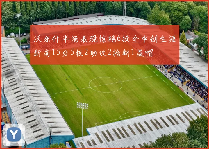 沃尔什半场表现惊艳6投全中创生涯新高15分5板2助攻2抢断1盖帽
