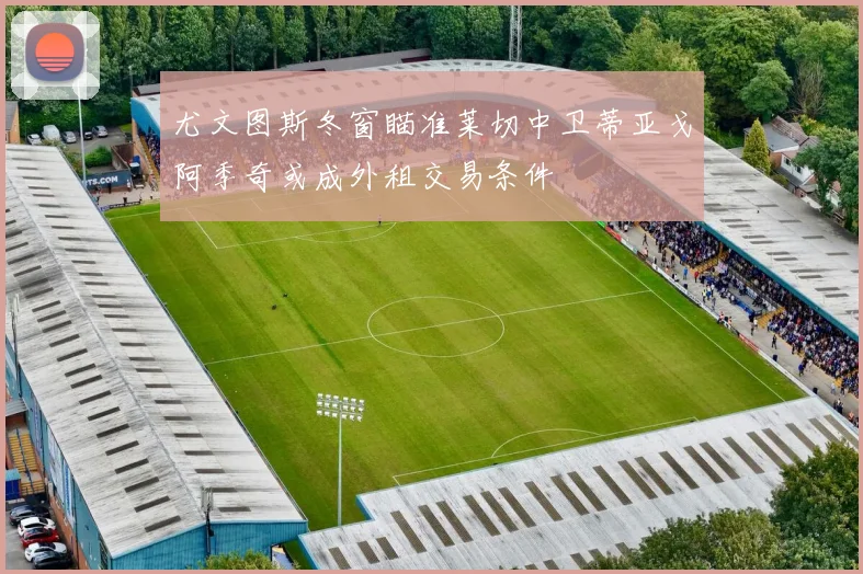 尤文图斯冬窗瞄准莱切中卫蒂亚戈阿季奇或成外租交易条件