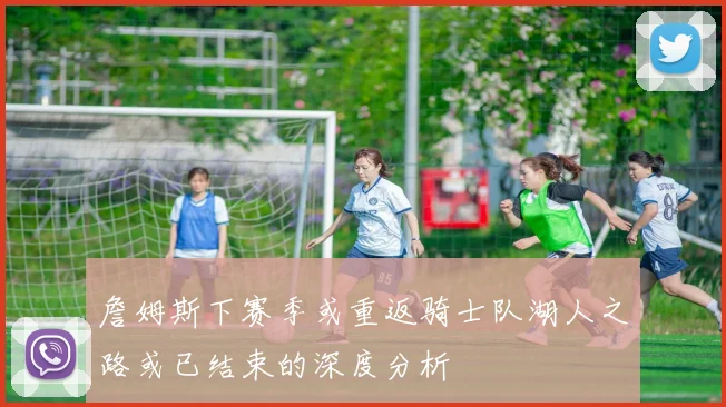 詹姆斯下赛季或重返骑士队湖人之路或已结束的深度分析