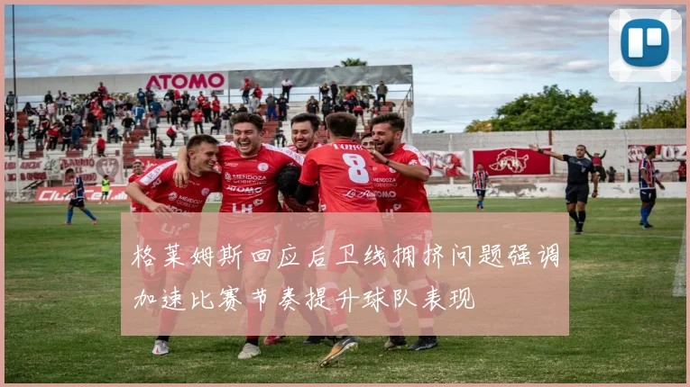 格莱姆斯回应后卫线拥挤问题强调加速比赛节奏提升球队表现