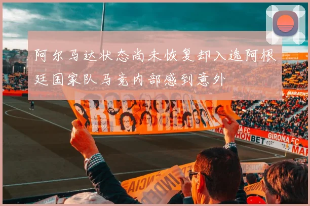 阿尔马达状态尚未恢复却入选阿根廷国家队马竞内部感到意外
