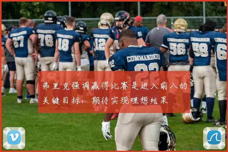 弗里克强调赢得比赛是进入前八的关键目标，期待实现理想结果