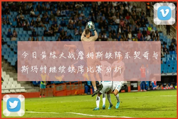 今日黄绿大战詹姆斯缺阵东契奇与斯玛特继续缺席比赛分析