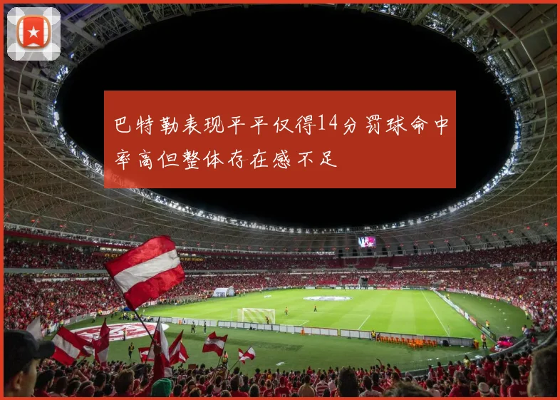 巴特勒表现平平仅得14分罚球命中率高但整体存在感不足