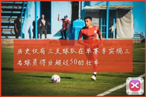 历史仅有三支球队在单赛季实现三名球员得分超过50的壮举