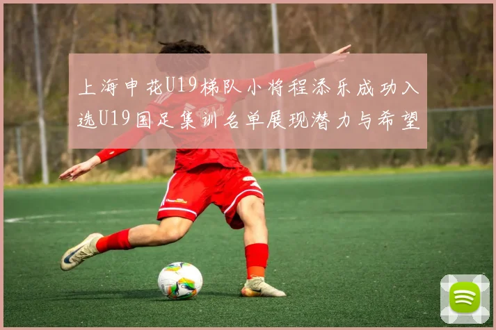 上海申花U19梯队小将程添乐成功入选U19国足集训名单展现潜力与希望