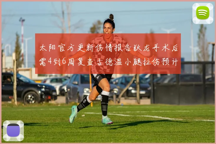 太阳官方更新伤情报告狄龙手术后需4到6周复查古德温小腿拉伤预计1到2周恢复