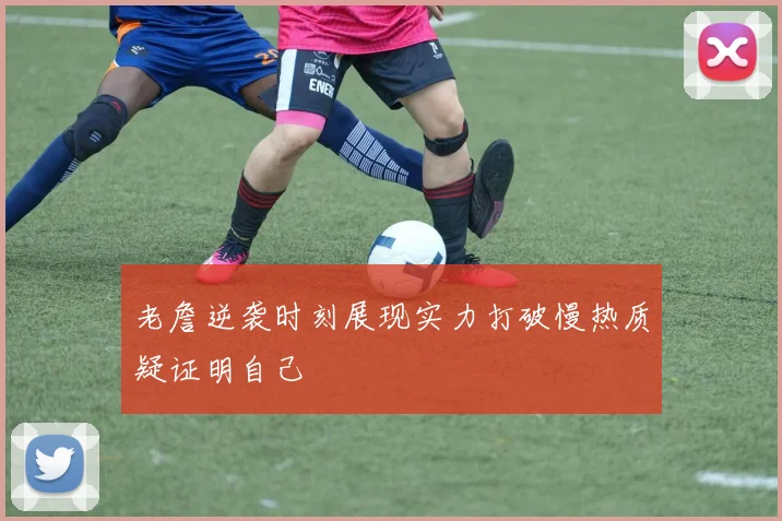 老詹逆袭时刻展现实力打破慢热质疑证明自己