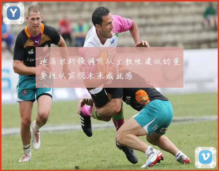 迪马尔科强调听从主教练建议的重要性以实现未来成就感