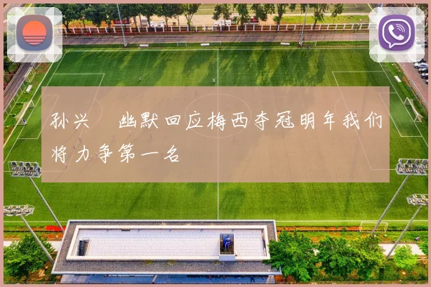 孙兴慜幽默回应梅西夺冠明年我们将力争第一名