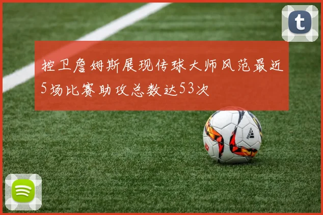 控卫詹姆斯展现传球大师风范最近5场比赛助攻总数达53次