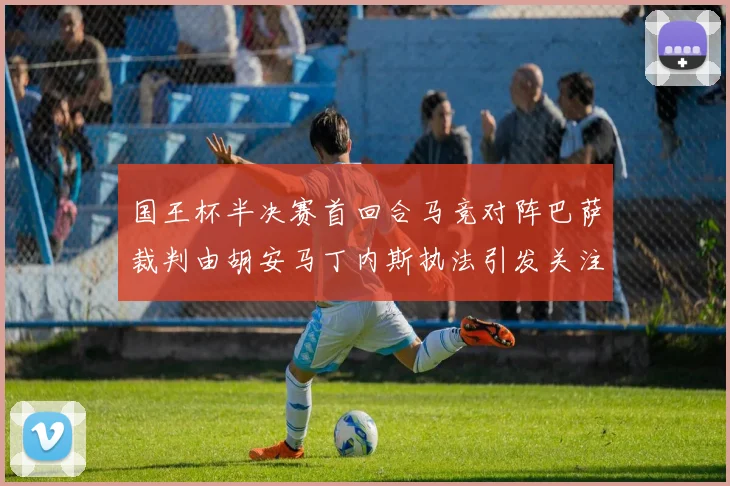 国王杯半决赛首回合马竞对阵巴萨裁判由胡安马丁内斯执法引发关注