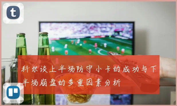科尔谈上半场防守小卡的成功与下半场崩盘的多重因素分析