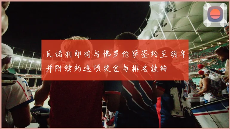 瓦诺利即将与佛罗伦萨签约至明年并附续约选项奖金与排名挂钩
