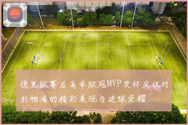德里欧赛后高举欧冠MVP奖杯庆祝对利物浦的精彩表现与进球荣耀