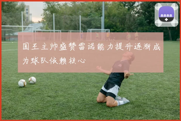 国王主帅盛赞雷诺能力提升逐渐成为球队依赖核心