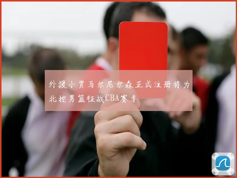 外援小贾马尔尼尔森正式注册将为北控男篮征战CBA赛季