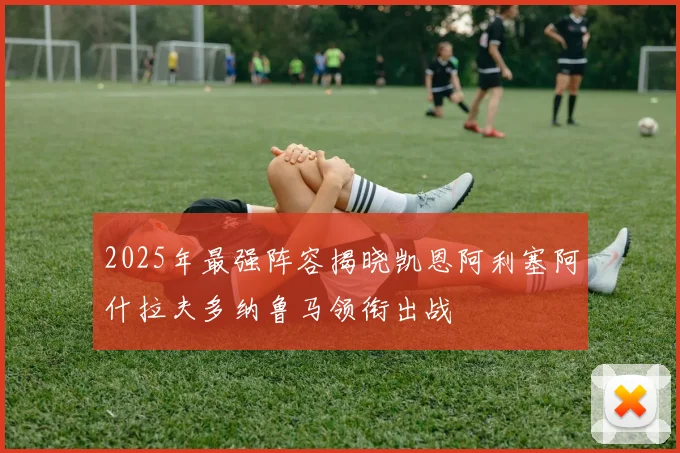2025年最强阵容揭晓凯恩阿利塞阿什拉夫多纳鲁马领衔出战