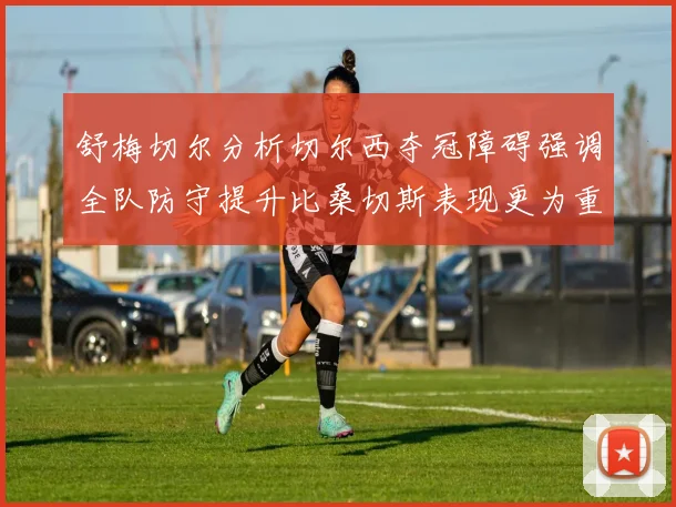 舒梅切尔分析切尔西夺冠障碍强调全队防守提升比桑切斯表现更为重要